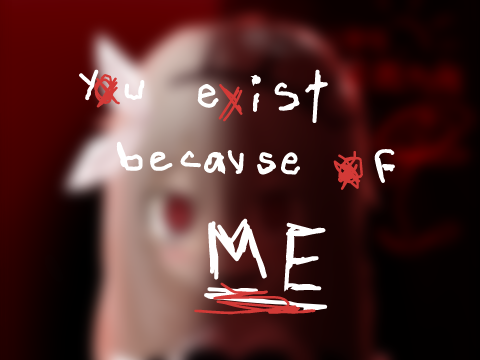 you exist bc of me