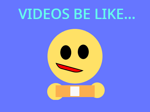 Videos be like...