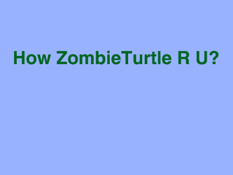 How ZombieTurtle R U?