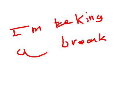 I'm taking a break...