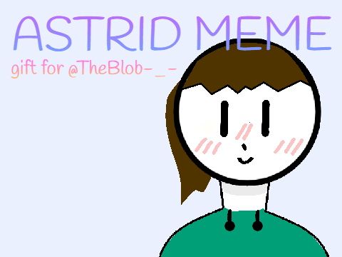 astrid // MEME // GIFT FOR @TheBlob-_-
