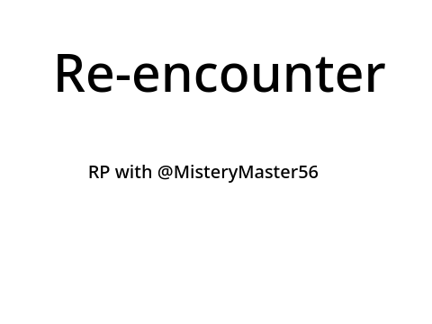 Re-encounter (RP w/ @MisteryMaster56)