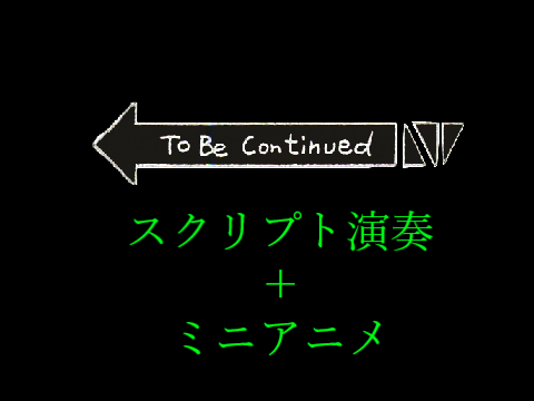 to be continued スクリプト演奏＋ミニアニメ