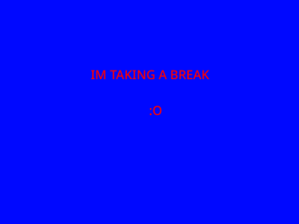 IM TAKING A BREAK :(