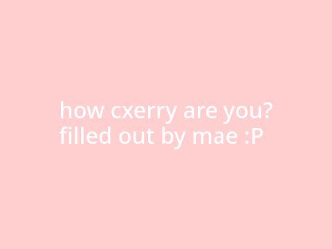 how cxerry are you [filled out] :)