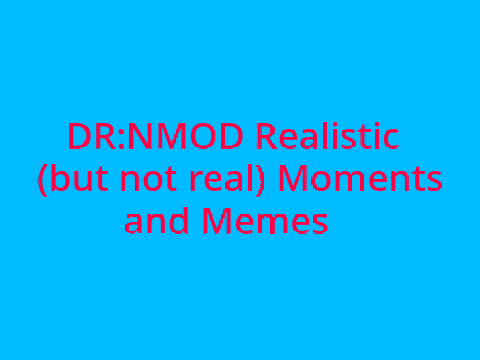 DR:NMOD {OG} Realistic (but not real) Moments and Memes