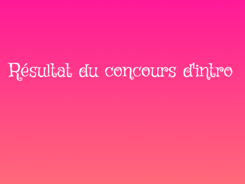 Résultat du concours d'intro !!!!!!!!!!!!!!!!!!!!!!!!!!!!!!!