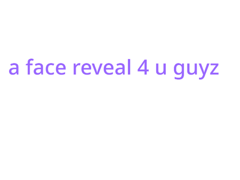 face reveal (i am rlly pretty uvu)