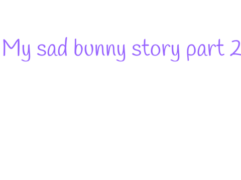 My Sad Bunny Story Pt.2
