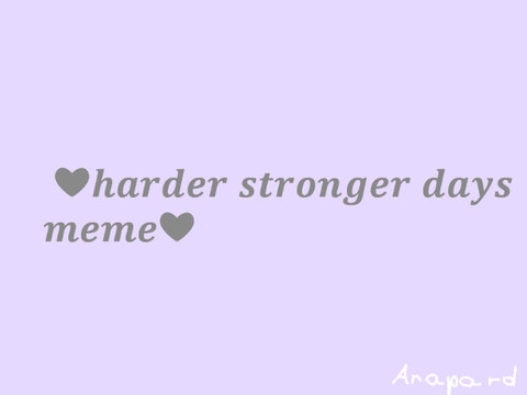 ❤Harder,stronger days meme❤