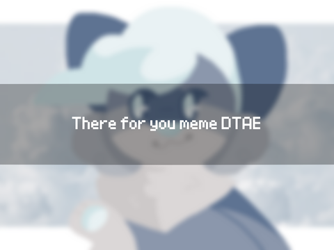 There for you meme DTAE