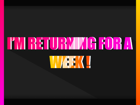 I'm coming back, for a week ( Probably longer )