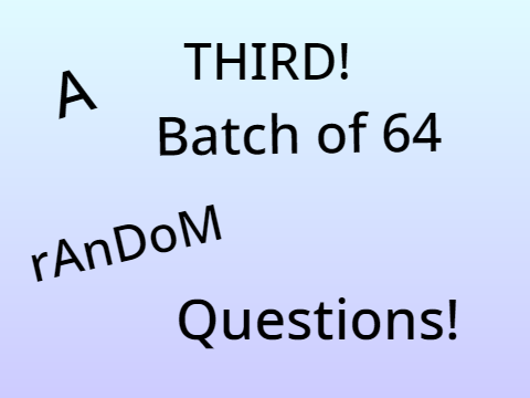 A 3RD BATCH OF 64 RANDOM QUESTIONS!!!