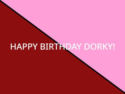 HAPPY BIRTHDAY DORKY!