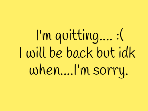 I'm quitting..... (Im back!)