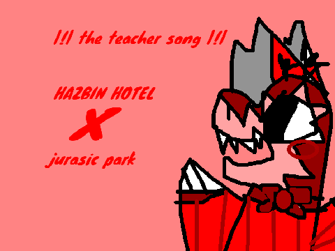 the teacher song |!| jurasic park and  |!| HAZBIN HOTEL |!|
