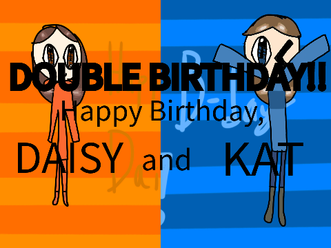 DOUBLE BIRTHDAY! Happy birthday, Daisy and Kat!!