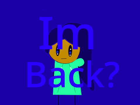 IM BACK! (WAIT WHAT?)