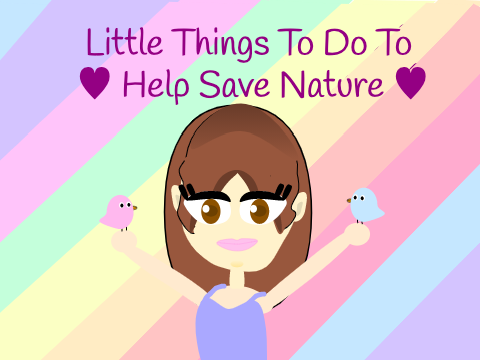 Little Things To Do To Help Save Nature :D