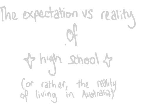 the expectation vs reality of high school (or rather, the reality of living in australia)