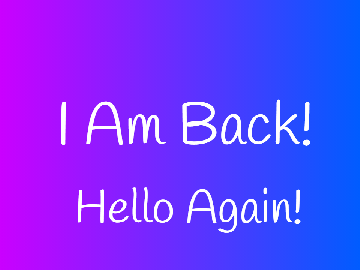 I am Back! Hello!