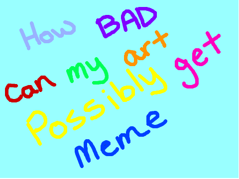 How bad can my art possibly get MeMe remix