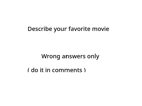 Describe your favorite movie, wrong answers only