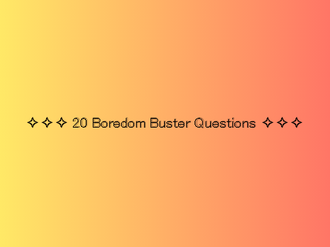 ✧✧✧ 20 Boredom Buster Questions ✧✧✧ (remix)