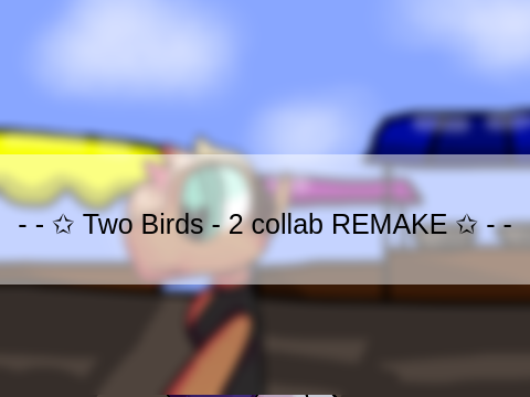 - - ✩ Two Birds - 2 collab REMAKE ✩ - -