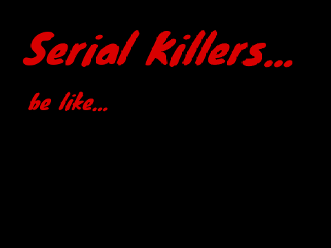 Serial Killers be like...