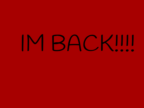 IM BACK GUYS!!!