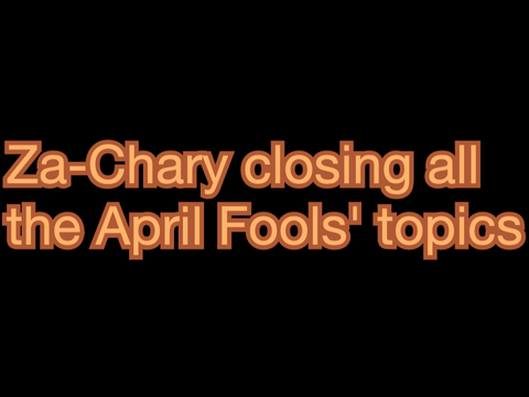 Za-Chary closing all the April Fools' topics: