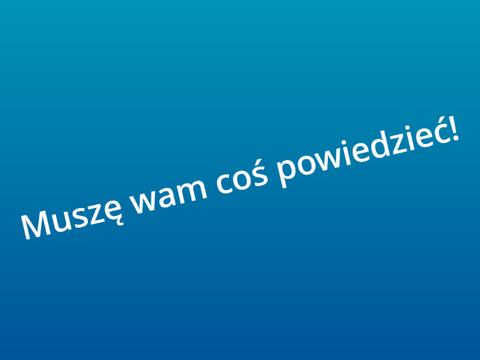 muszę wam coś powiedzieć!