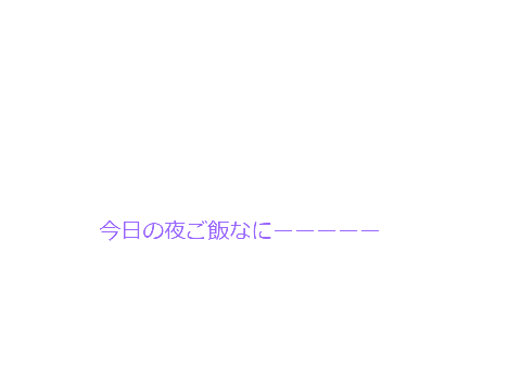今日のごはん?何か教えてーーーーーーーーーー