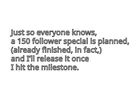 Coming soon: A 150 follower special! (Accidentally unshared, sorry.)