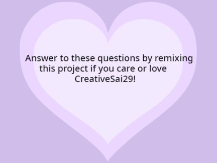 Answer to these questions by remixing this project if you care or love CreativeSai29!