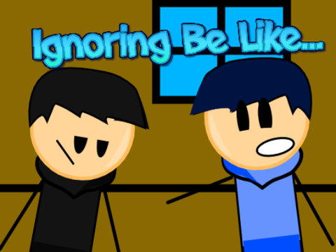 Ignoring Be Like...