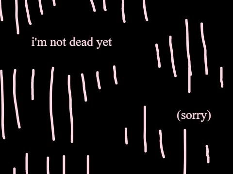 i'm not dead yet (sorry)