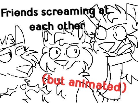 [ my friends screaming at each other but animated ] 