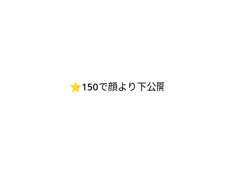 ★150で顔より下公開します
