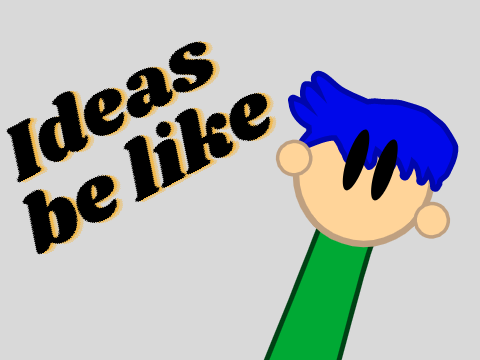 Ideas be like...