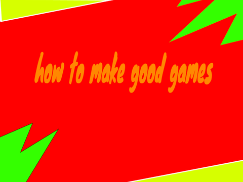 How to Make Good Games