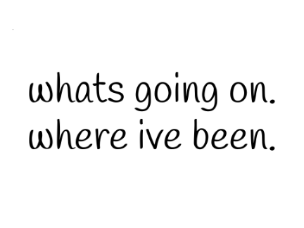 where ive been + whats going on.