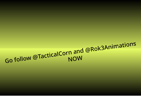 Go follow @TacticalCorn and @Rok3Animations 