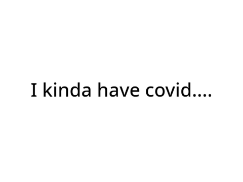 I kinda have covid....