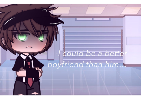 I could be a better boyfriend than him. [] Gacha meme