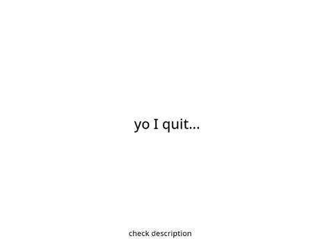 yo I quit (check description)