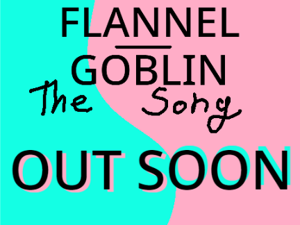 FLANNEL_GOBLIN THE SONG (AUDIO?!?!?!?!)