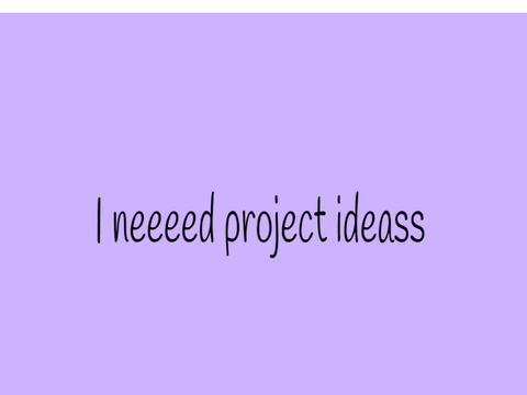 I NEED PROJECT IDEASSS