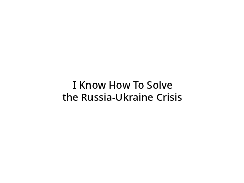 I Know How To Solve the Russia-Ukraine Crisis